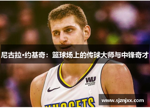尼古拉·约基奇：篮球场上的传球大师与中锋奇才